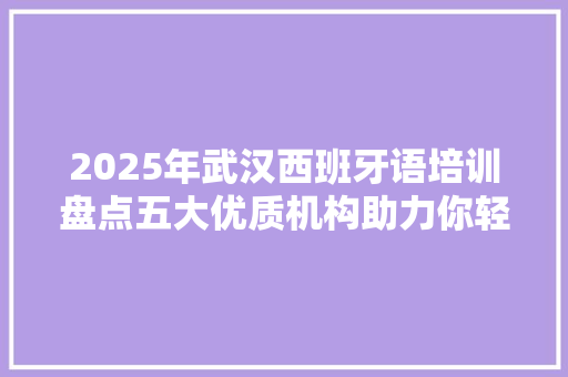 2025年武汉西班牙语培训盘点五大优质机构助力你轻松入门