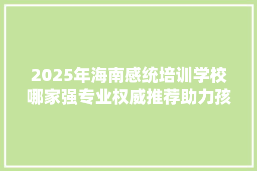2025年海南感统培训学校哪家强专业权威推荐助力孩子健康成长