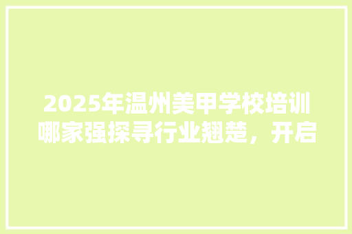 2025年温州美甲学校培训哪家强探寻行业翘楚，开启美丽人生