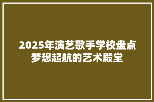 2025年演艺歌手学校盘点梦想起航的艺术殿堂