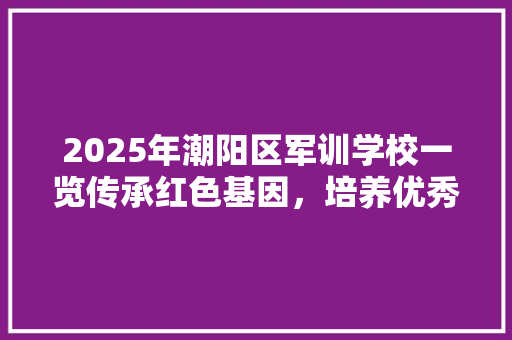 2025年潮阳区军训学校一览传承红色基因，培养优秀青年