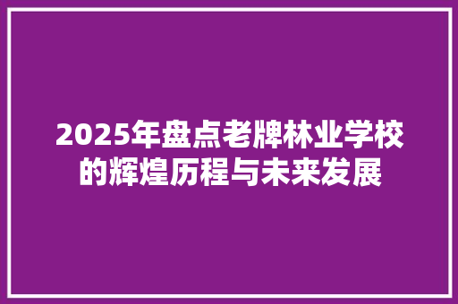 2025年盘点老牌林业学校的辉煌历程与未来发展