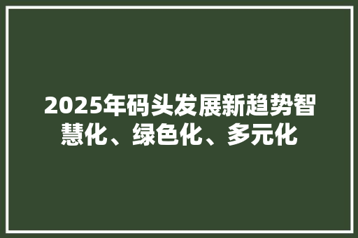 2025年码头发展新趋势智慧化、绿色化、多元化