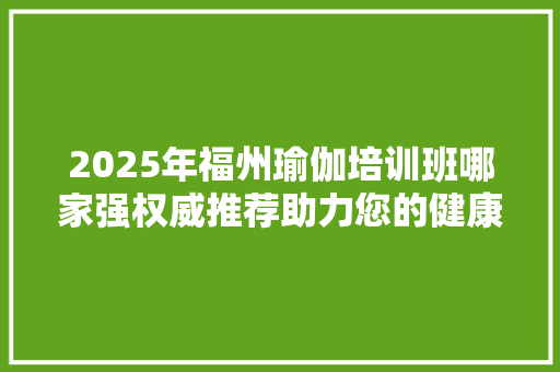 2025年福州瑜伽培训班哪家强权威推荐助力您的健康生活