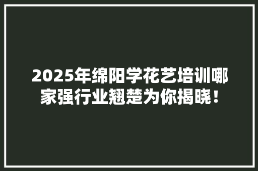 2025年绵阳学花艺培训哪家强行业翘楚为你揭晓！