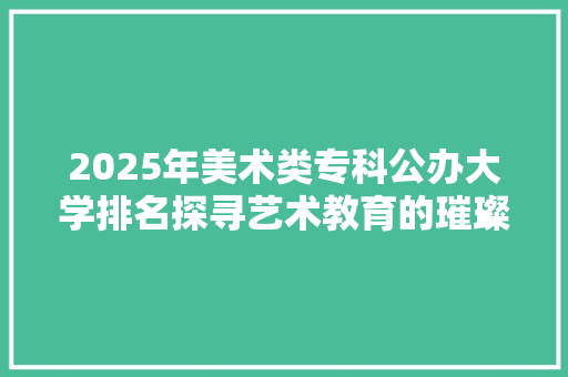 2025年美术类专科公办大学排名探寻艺术教育的璀璨星河