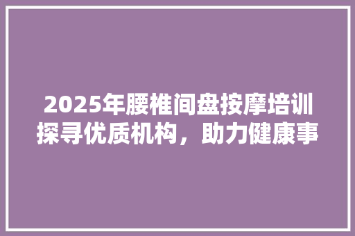 2025年腰椎间盘按摩培训探寻优质机构，助力健康事业