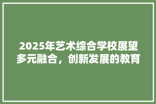 2025年艺术综合学校展望多元融合，创新发展的教育新篇章