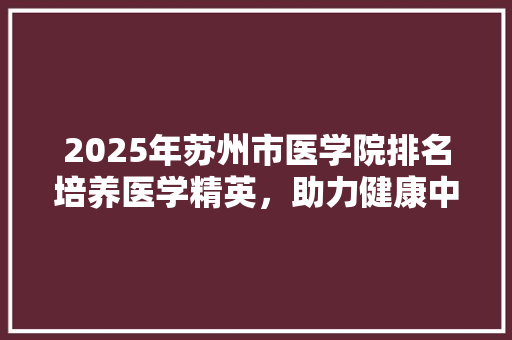 2025年苏州市医学院排名培养医学精英，助力健康中国