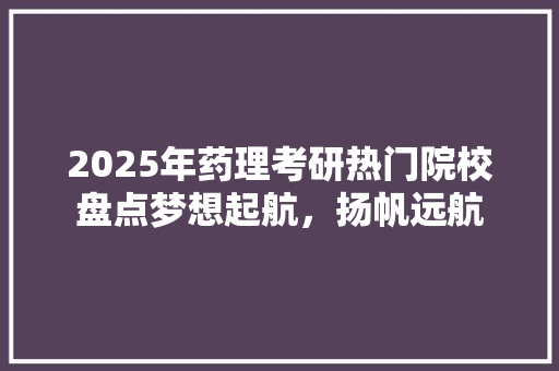 2025年药理考研热门院校盘点梦想起航，扬帆远航