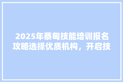 2025年蔡甸技能培训报名攻略选择优质机构，开启技能提升之旅