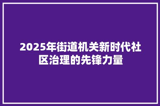 2025年街道机关新时代社区治理的先锋力量