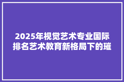 2025年视觉艺术专业国际排名艺术教育新格局下的璀璨星辰