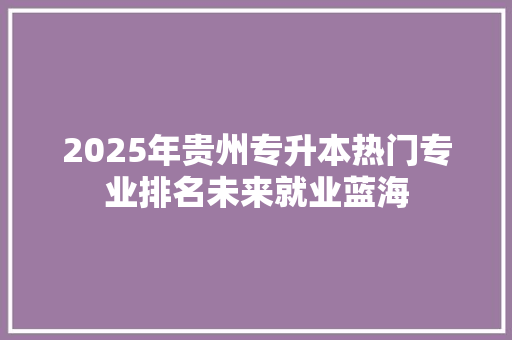 2025年贵州专升本热门专业排名未来就业蓝海