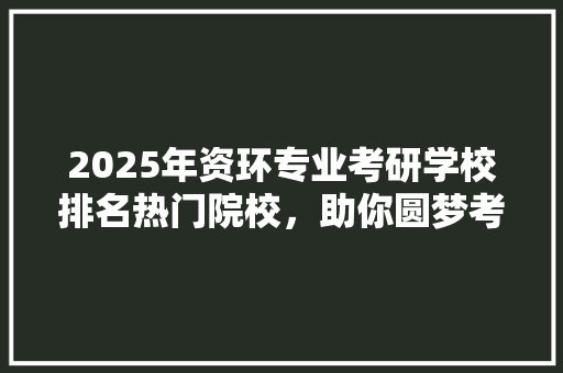 2025年资环专业考研学校排名热门院校，助你圆梦考研之路