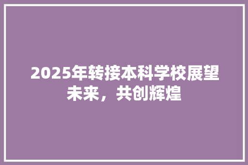 2025年转接本科学校展望未来，共创辉煌