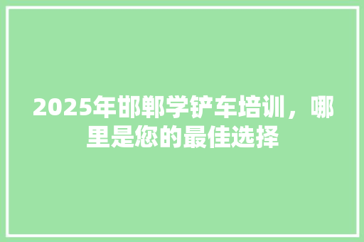 2025年邯郸学铲车培训，哪里是您的最佳选择