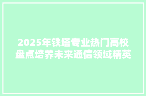2025年铁塔专业热门高校盘点培养未来通信领域精英的摇篮