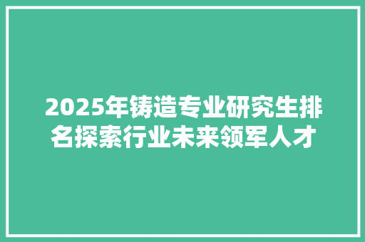 2025年铸造专业研究生排名探索行业未来领军人才