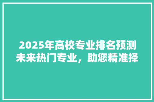 2025年高校专业排名预测未来热门专业，助您精准择校