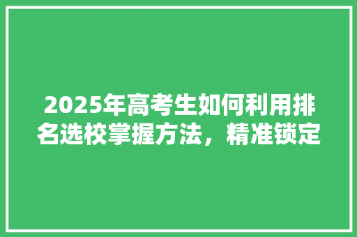 2025年高考生如何利用排名选校掌握方法，精准锁定心仪大学