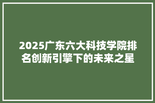2025广东六大科技学院排名创新引擎下的未来之星