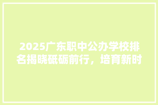 2025广东职中公办学校排名揭晓砥砺前行，培育新时代技能人才
