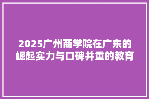 2025广州商学院在广东的崛起实力与口碑并重的教育典范
