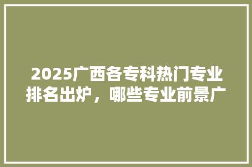 2025广西各专科热门专业排名出炉，哪些专业前景广阔