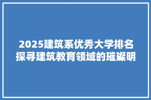 2025建筑系优秀大学排名探寻建筑教育领域的璀璨明珠