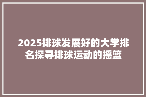 2025排球发展好的大学排名探寻排球运动的摇篮