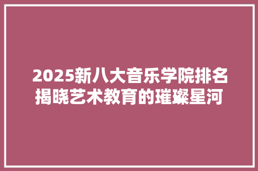 2025新八大音乐学院排名揭晓艺术教育的璀璨星河