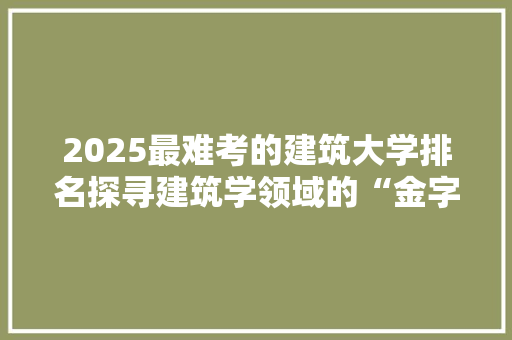2025最难考的建筑大学排名探寻建筑学领域的“金字塔尖”