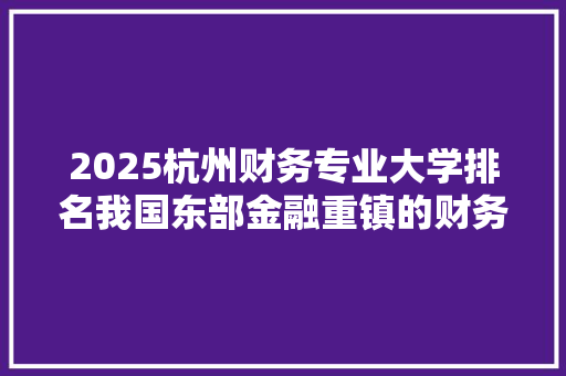2025杭州财务专业大学排名我国东部金融重镇的财务教育实力