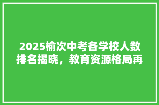 2025榆次中考各学校人数排名揭晓，教育资源格局再掀波澜