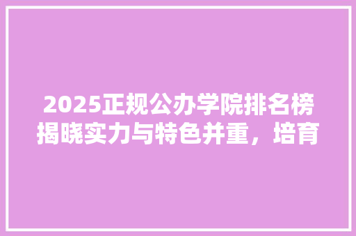 2025正规公办学院排名榜揭晓实力与特色并重，培育新时代人才