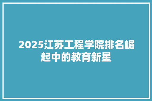 2025江苏工程学院排名崛起中的教育新星