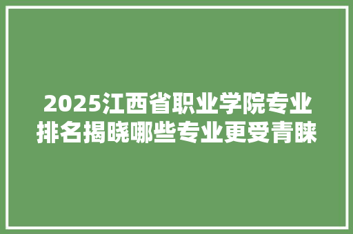 2025江西省职业学院专业排名揭晓哪些专业更受青睐