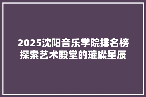 2025沈阳音乐学院排名榜探索艺术殿堂的璀璨星辰