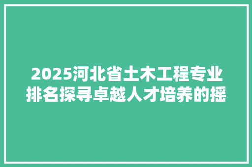 2025河北省土木工程专业排名探寻卓越人才培养的摇篮