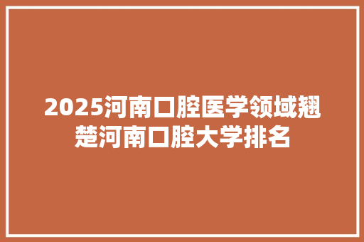 2025河南口腔医学领域翘楚河南口腔大学排名