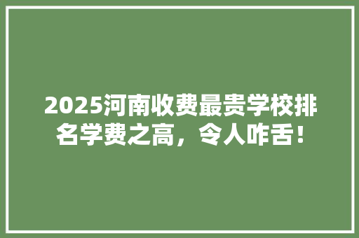 2025河南收费最贵学校排名学费之高，令人咋舌！