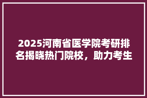 2025河南省医学院考研排名揭晓热门院校，助力考生精准择校