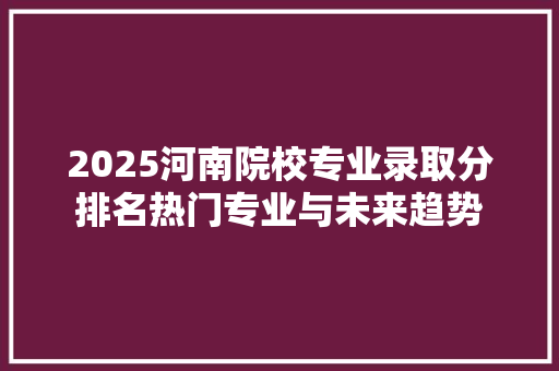 2025河南院校专业录取分排名热门专业与未来趋势