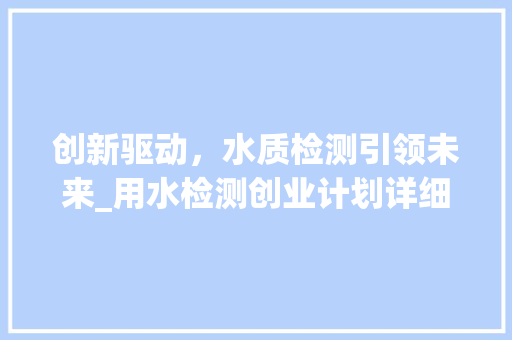 创新驱动，水质检测引领未来_用水检测创业计划详细介绍