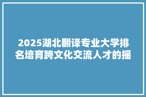 2025湖北翻译专业大学排名培育跨文化交流人才的摇篮