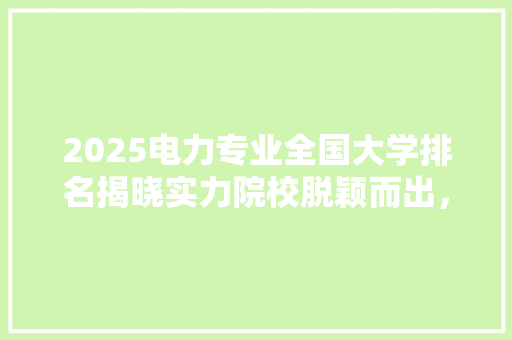 2025电力专业全国大学排名揭晓实力院校脱颖而出，引领行业发展