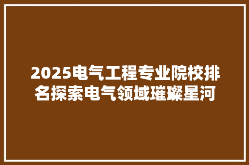 2025电气工程专业院校排名探索电气领域璀璨星河