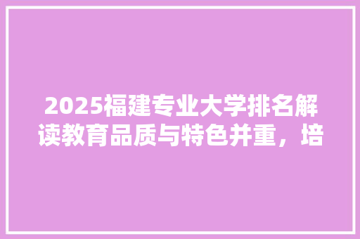 2025福建专业大学排名解读教育品质与特色并重，培养未来领军人才