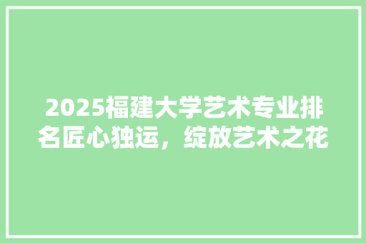 2025福建大学艺术专业排名匠心独运，绽放艺术之花
